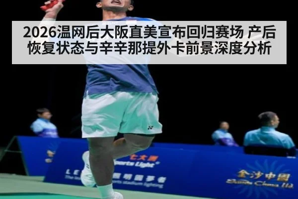 2026温网后大阪直美宣布回归赛场 产后恢复状态与辛辛那提外卡前景深度分析