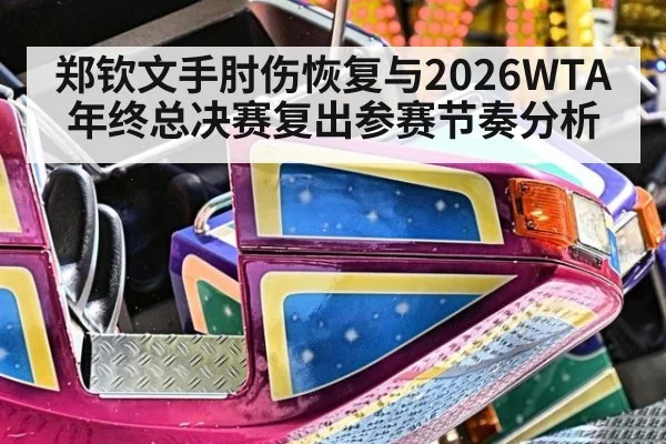 郑钦文手肘伤恢复与2026WTA年终总决赛复出参赛节奏分析