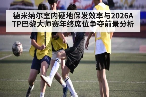 德米纳尔室内硬地保发效率与2026ATP巴黎大师赛年终席位争夺前景分析